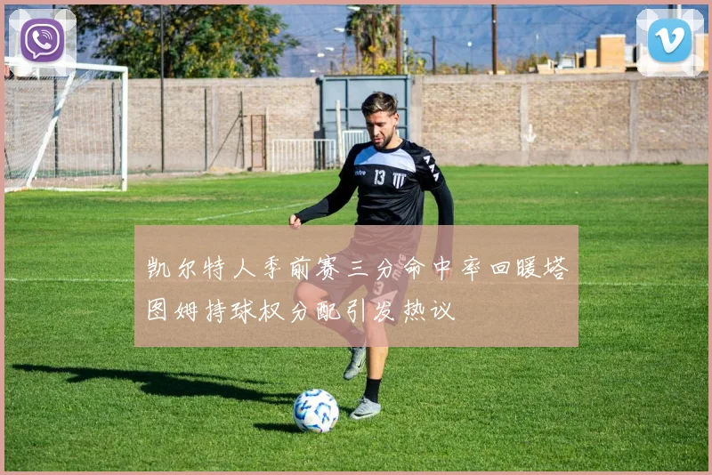凯尔特人季前赛三分命中率回暖塔图姆持球权分配引发热议
