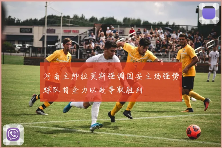 河南主帅拉莫斯强调国安主场强势球队将全力以赴争取胜利