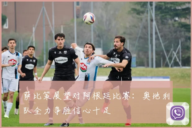 萨比策展望对阿根廷比赛：奥地利队全力争胜信心十足