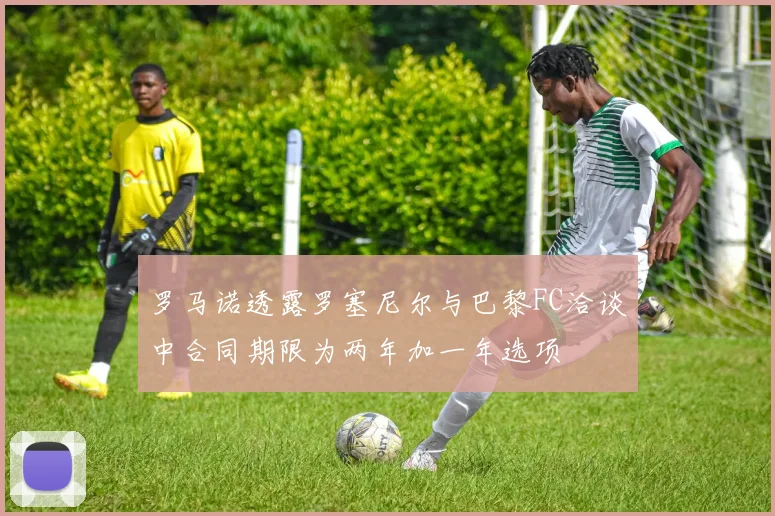 罗马诺透露罗塞尼尔与巴黎FC洽谈中合同期限为两年加一年选项