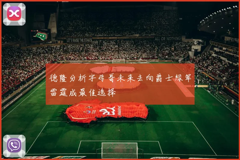 德隆分析字母哥未来去向爵士绿军雷霆成最佳选择