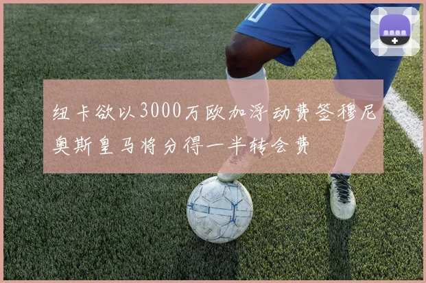 纽卡欲以3000万欧加浮动费签穆尼奥斯皇马将分得一半转会费