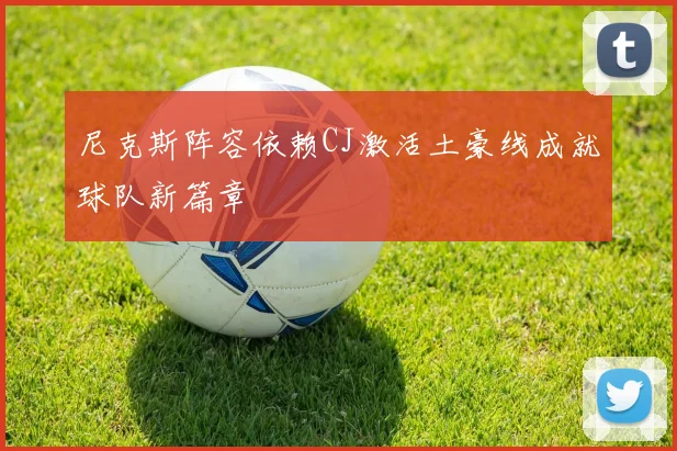 尼克斯阵容依赖CJ激活土豪线成就球队新篇章