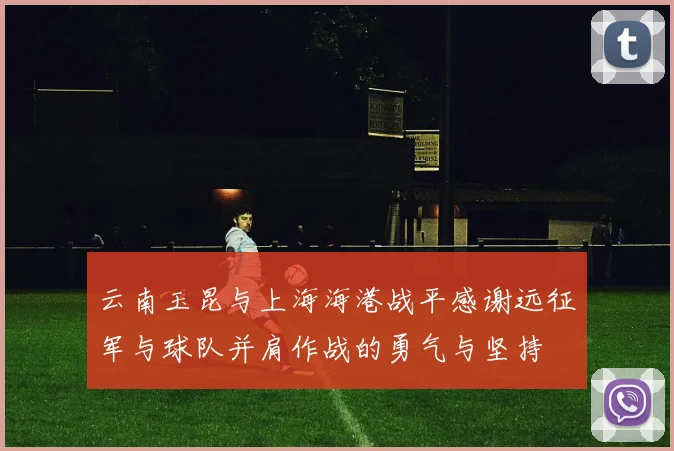 云南玉昆与上海海港战平感谢远征军与球队并肩作战的勇气与坚持
