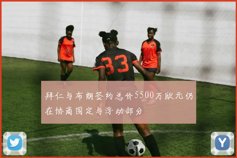 拜仁与布朗签约总价5500万欧元仍在协商固定与浮动部分