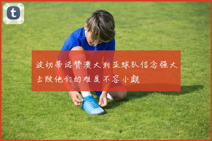波切蒂诺赞澳大利亚球队信念强大击败他们的难度不容小觑