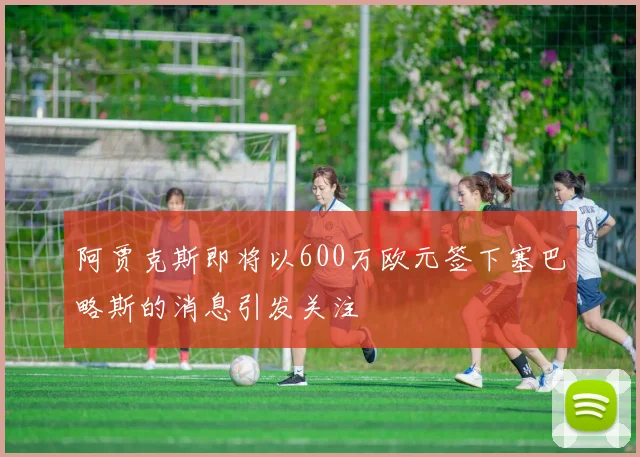 阿贾克斯即将以600万欧元签下塞巴略斯的消息引发关注