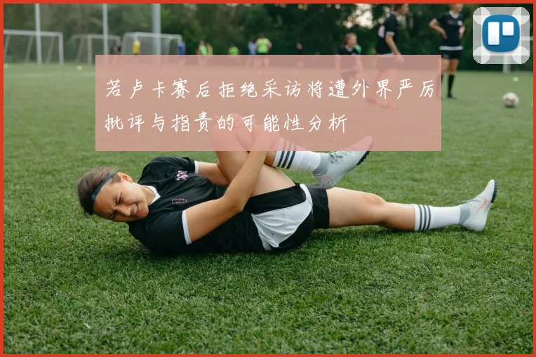 若卢卡赛后拒绝采访将遭外界严厉批评与指责的可能性分析