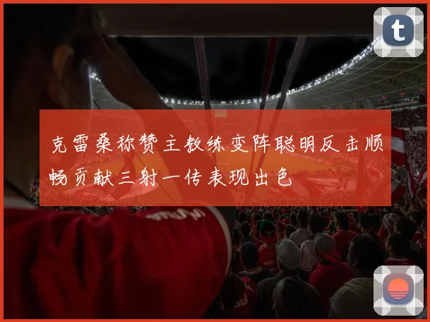 克雷桑称赞主教练变阵聪明反击顺畅贡献三射一传表现出色