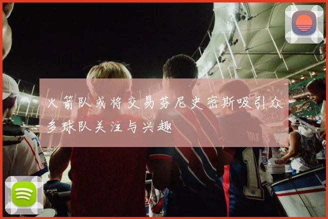 火箭队或将交易芬尼史密斯吸引众多球队关注与兴趣