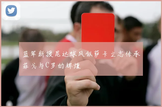 蓝军新援昆达球风似萨卡立志传承菲戈与C罗的辉煌