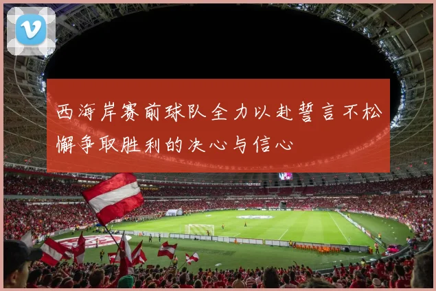 西海岸赛前球队全力以赴誓言不松懈争取胜利的决心与信心