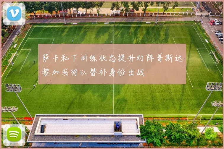 萨卡私下训练状态提升对阵哥斯达黎加或将以替补身份出战
