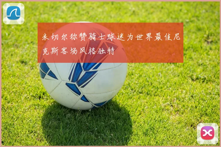 米切尔称赞骑士球迷为世界最佳尼克斯客场风格独特