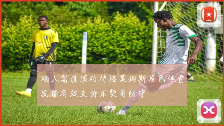 湖人需谨慎对待格莱姆斯角色他首发能有效支持东契奇防守