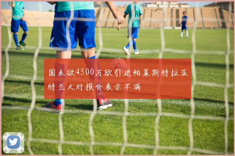 国米欲4500万欧引进帕莱斯特拉亚特兰大对报价表示不满