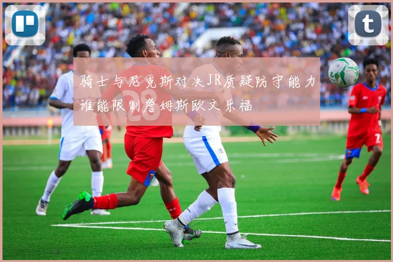 骑士与尼克斯对决JR质疑防守能力谁能限制詹姆斯欧文乐福