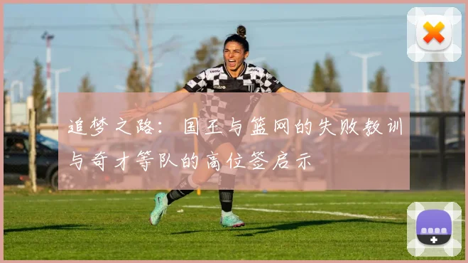 追梦之路：国王与篮网的失败教训与奇才等队的高位签启示
