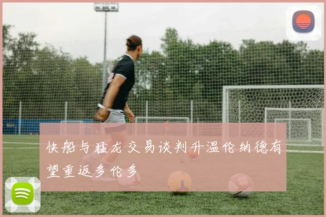 快船与猛龙交易谈判升温伦纳德有望重返多伦多