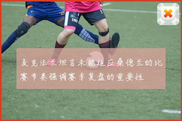 麦克法兰坦言未能适应桑德兰的比赛节奏强调赛季复盘的重要性