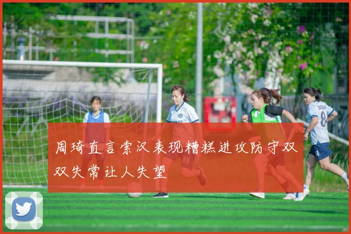 周琦直言索汉表现糟糕进攻防守双双失常让人失望
