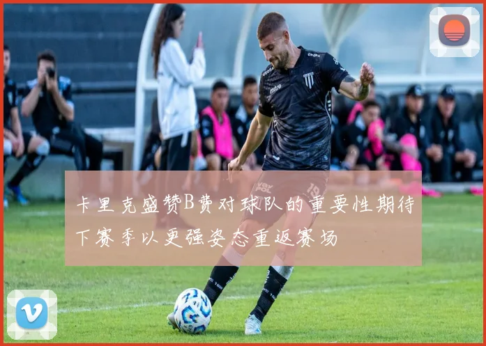 卡里克盛赞B费对球队的重要性期待下赛季以更强姿态重返赛场