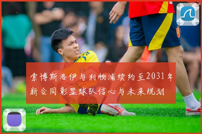 索博斯洛伊与利物浦续约至2031年新合同彰显球队信心与未来规划