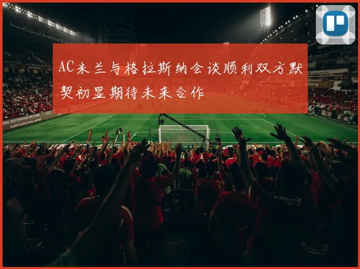 AC米兰与格拉斯纳会谈顺利双方默契初显期待未来合作