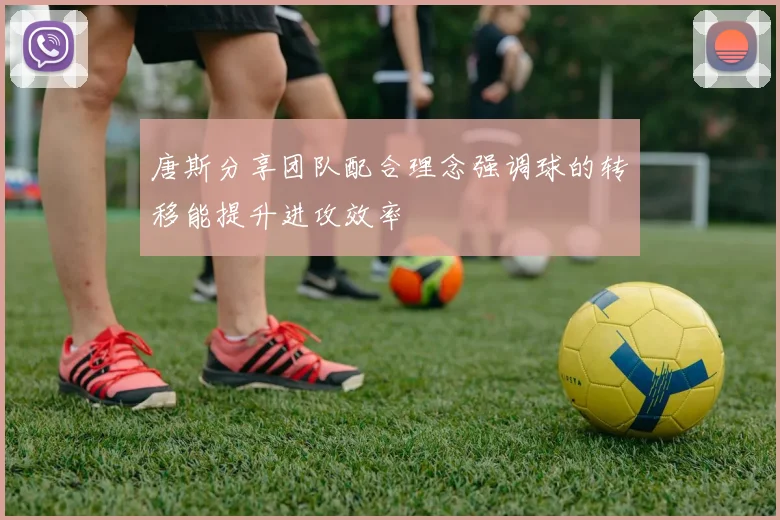 唐斯分享团队配合理念强调球的转移能提升进攻效率