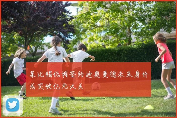 莱比锡低调签约迪奥曼德未来身价或突破亿元大关