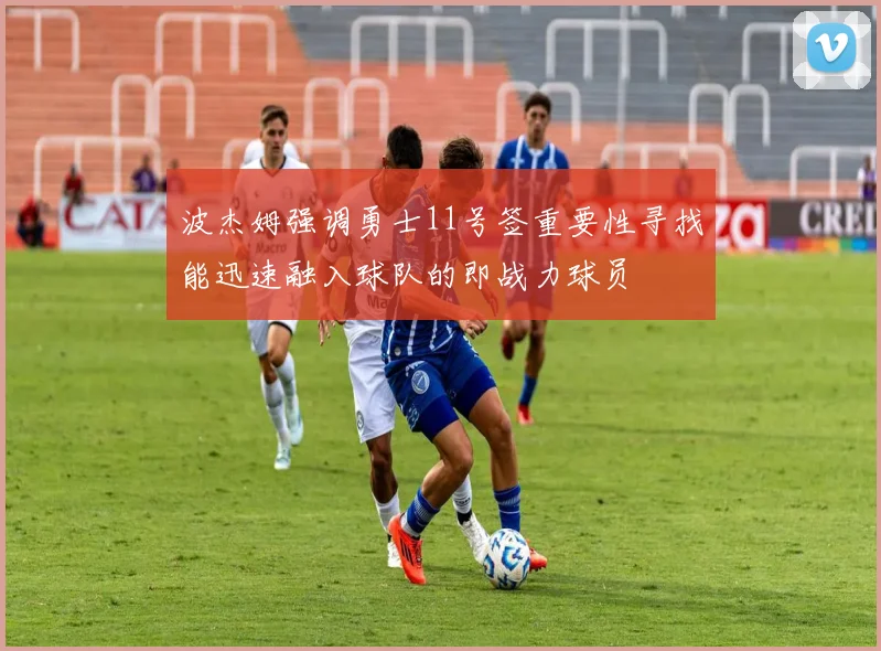 波杰姆强调勇士11号签重要性寻找能迅速融入球队的即战力球员